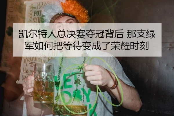 凯尔特人总决赛夺冠背后 那支绿军如何把等待变成了荣耀时刻