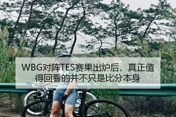 WBG对阵TES赛果出炉后，真正值得回看的并不只是比分本身