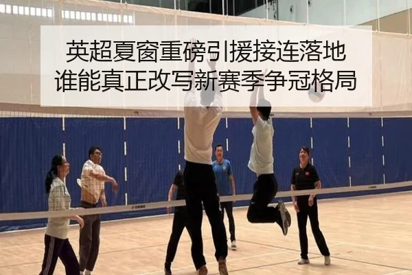 英超夏窗重磅引援接连落地 谁能真正改写新赛季争冠格局